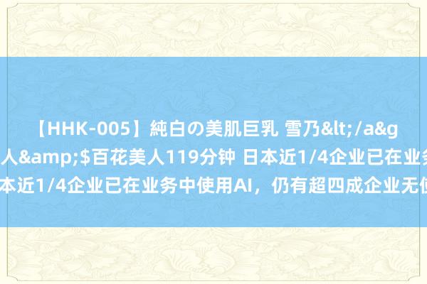   【HHK-005】純白の美肌巨乳 雪乃</a>2009-03-13百花美人&$百花美人119分钟 日本近1/4企业已在业务中使用AI，仍有超四成企业无使用AI议论