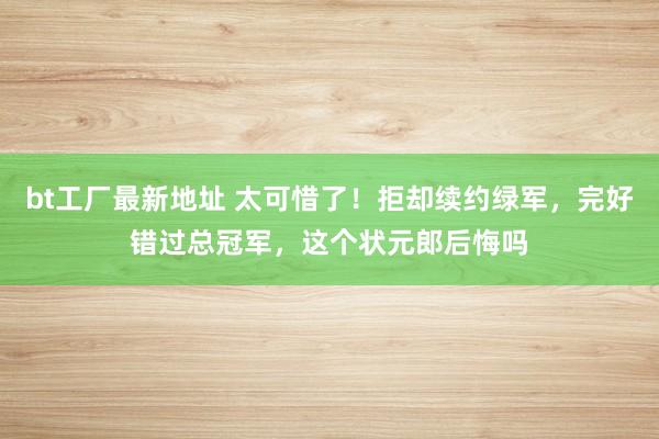   bt工厂最新地址 太可惜了！拒却续约绿军，完好错过总冠军，这个状元郎后悔吗
