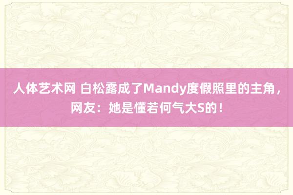   人体艺术网 白松露成了Mandy度假照里的主角，网友：她是懂若何气大S的！