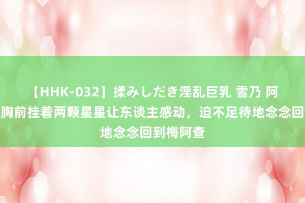   【HHK-032】揉みしだき淫乱巨乳 雪乃 阿斯拉尼：胸前挂着两颗星星让东谈主感动，迫不足待地念念回到梅阿查