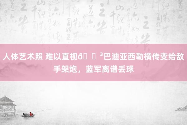   人体艺术照 难以直视?巴迪亚西勒横传变给敌手架炮，蓝军离谱丢球