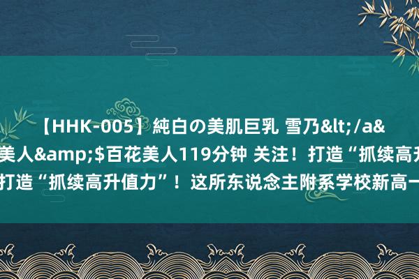   【HHK-005】純白の美肌巨乳 雪乃</a>2009-03-13百花美人&$百花美人119分钟 关注！打造“抓续高升值力”！这所东说念主附系学校新高一教师团队全新亮相