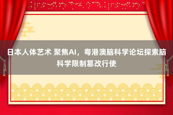   日本人体艺术 聚焦AI，粤港澳脑科学论坛探索脑科学限制篡改行使
