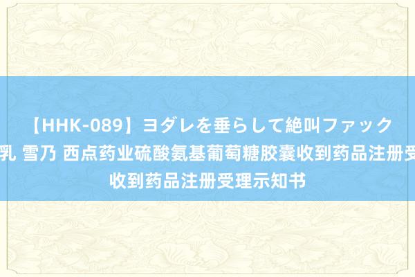   【HHK-089】ヨダレを垂らして絶叫ファック 震える巨乳 雪乃 西点药业硫酸氨基葡萄糖胶囊收到药品注册受理示知书