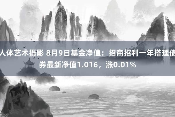   人体艺术摄影 8月9日基金净值：招商招利一年搭理债券最新净值1.016，涨0.01%