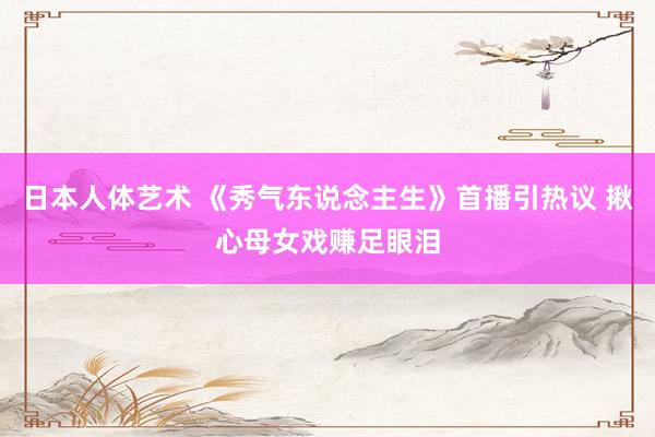   日本人体艺术 《秀气东说念主生》首播引热议 揪心母女戏赚足眼泪