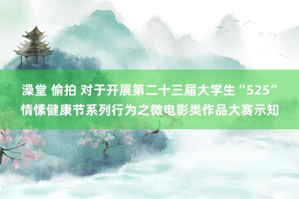   澡堂 偷拍 对于开展第二十三届大学生“525”情愫健康节系列行为之微电影类作品大赛示知