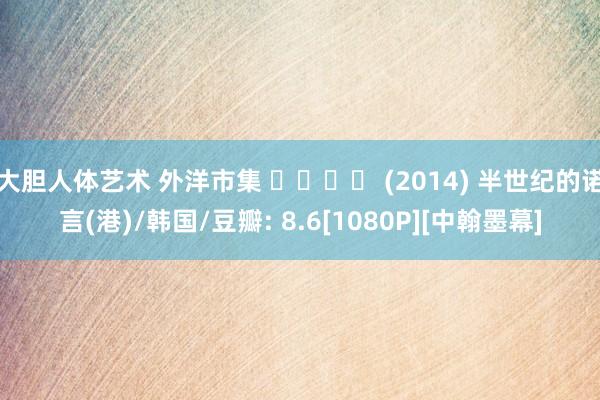   大胆人体艺术 外洋市集 국제시장 (2014) 半世纪的诺言(港)/韩国/豆瓣: 8.6[1080P][中翰墨幕]