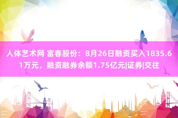   人体艺术网 富春股份：8月26日融资买入1835.61万元，融资融券余额1.75亿元|证券|交往