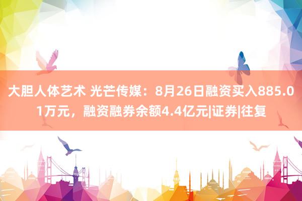   大胆人体艺术 光芒传媒：8月26日融资买入885.01万元，融资融券余额4.4亿元|证券|往复
