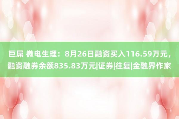   巨屌 微电生理：8月26日融资买入116.59万元，融资融券余额835.83万元|证券|往复|金融界作家