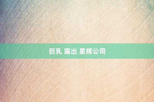   巨乳 露出 星辉公司