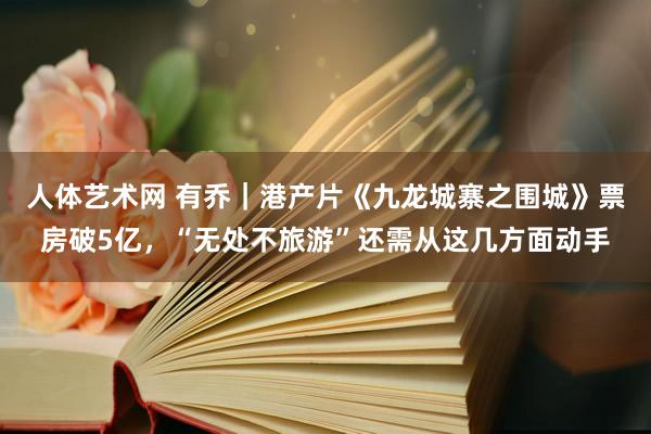   人体艺术网 有乔｜港产片《九龙城寨之围城》票房破5亿，“无处不旅游”还需从这几方面动手