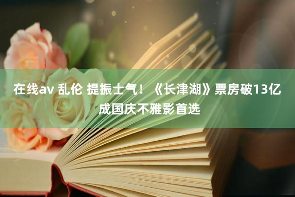   在线av 乱伦 提振士气！《长津湖》票房破13亿 成国庆不雅影首选