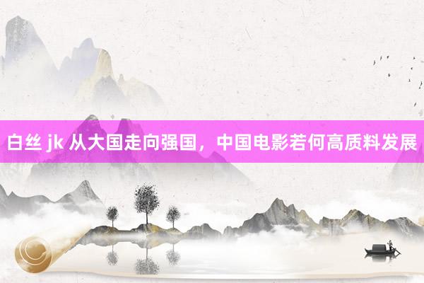   白丝 jk 从大国走向强国，中国电影若何高质料发展
