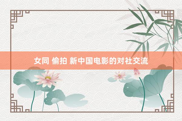   女同 偷拍 新中国电影的对社交流