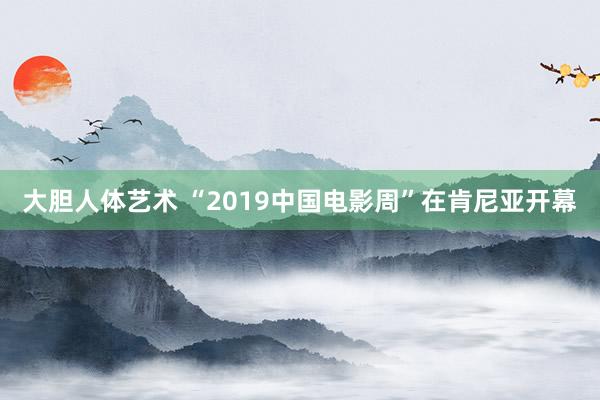   大胆人体艺术 “2019中国电影周”在肯尼亚开幕