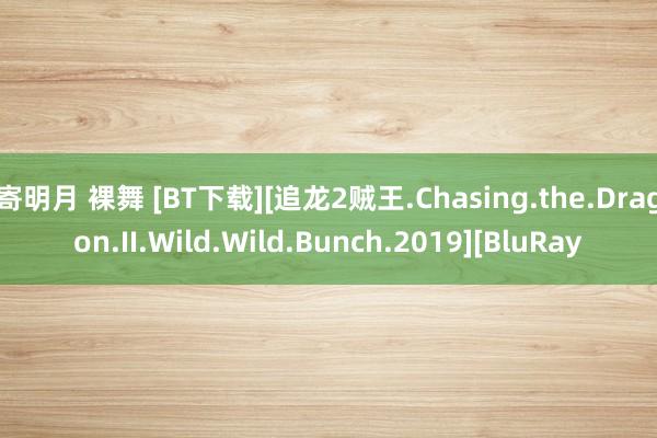   寄明月 裸舞 [BT下载][追龙2贼王.Chasing.the.Dragon.II.Wild.Wild.Bunch.2019][BluRay