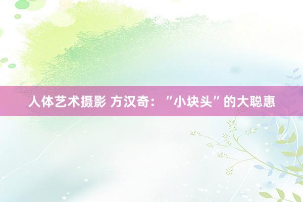   人体艺术摄影 方汉奇：“小块头”的大聪惠