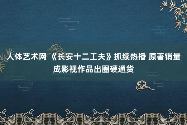   人体艺术网 《长安十二工夫》抓续热播 原著销量成影视作品出圈硬通货