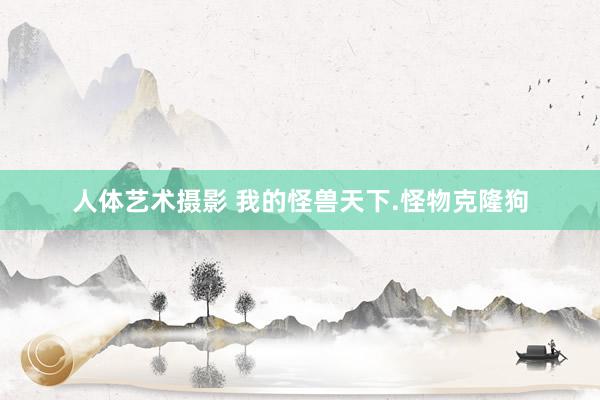   人体艺术摄影 我的怪兽天下.怪物克隆狗