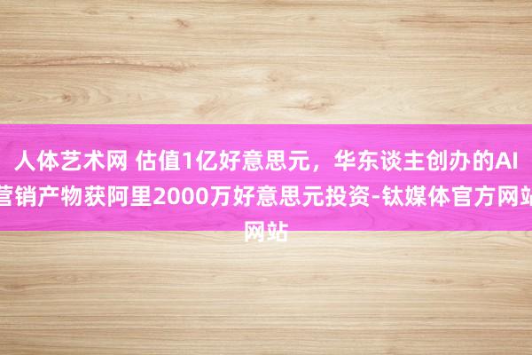   人体艺术网 估值1亿好意思元，华东谈主创办的AI营销产物获阿里2000万好意思元投资-钛媒体官方网站