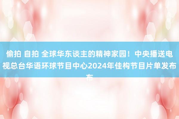   偷拍 自拍 全球华东谈主的精神家园！中央播送电视总台华语环球节目中心2024年佳构节目片单发布