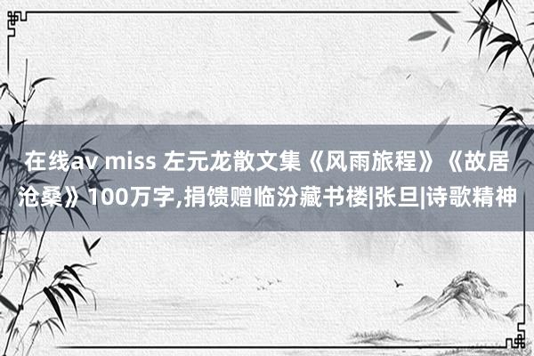   在线av miss 左元龙散文集《风雨旅程》《故居沧桑》100万字,捐馈赠临汾藏书楼|张旦|诗歌精神