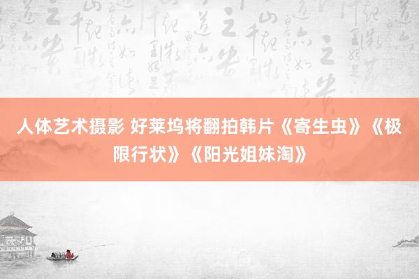   人体艺术摄影 好莱坞将翻拍韩片《寄生虫》《极限行状》《阳光姐妹淘》