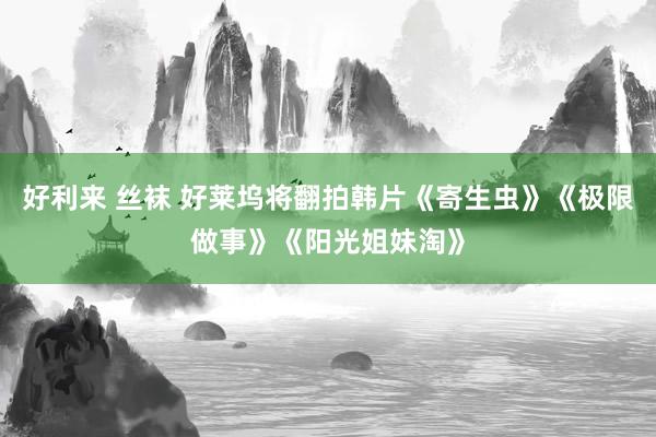   好利来 丝袜 好莱坞将翻拍韩片《寄生虫》《极限做事》《阳光姐妹淘》