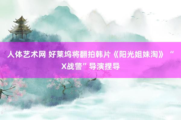   人体艺术网 好莱坞将翻拍韩片《阳光姐妹淘》 “X战警”导演捏导