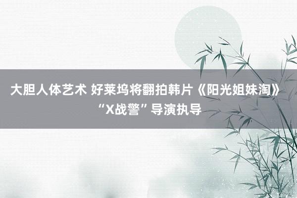   大胆人体艺术 好莱坞将翻拍韩片《阳光姐妹淘》 “X战警”导演执导