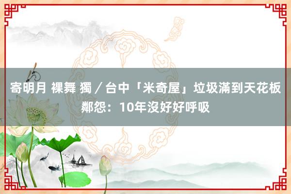   寄明月 裸舞 獨／台中「米奇屋」垃圾滿到天花板　鄰怨：10年沒好好呼吸