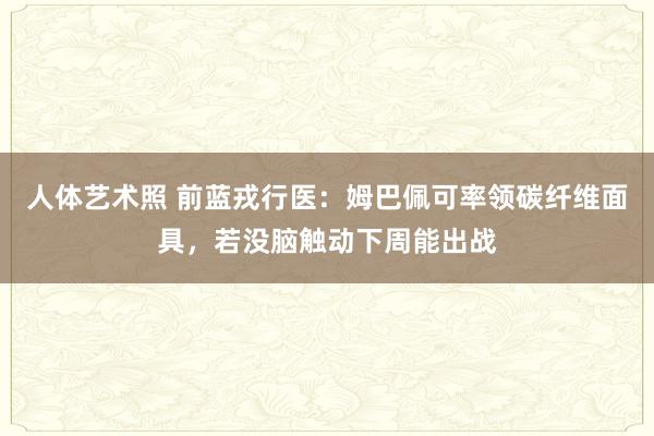   人体艺术照 前蓝戎行医：姆巴佩可率领碳纤维面具，若没脑触动下周能出战