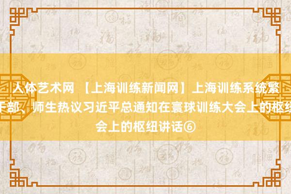   人体艺术网 【上海训练新闻网】上海训练系统繁密党员干部、师生热议习近平总通知在寰球训练大会上的枢纽讲话⑥