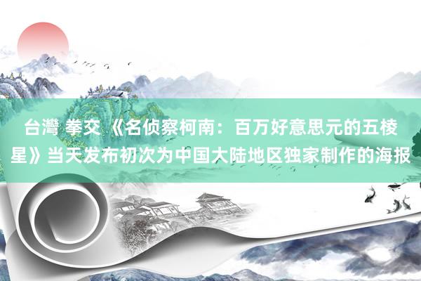   台灣 拳交 《名侦察柯南：百万好意思元的五棱星》当天发布初次为中国大陆地区独家制作的海报