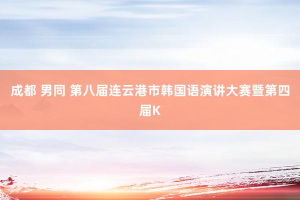   成都 男同 第八届连云港市韩国语演讲大赛暨第四届K