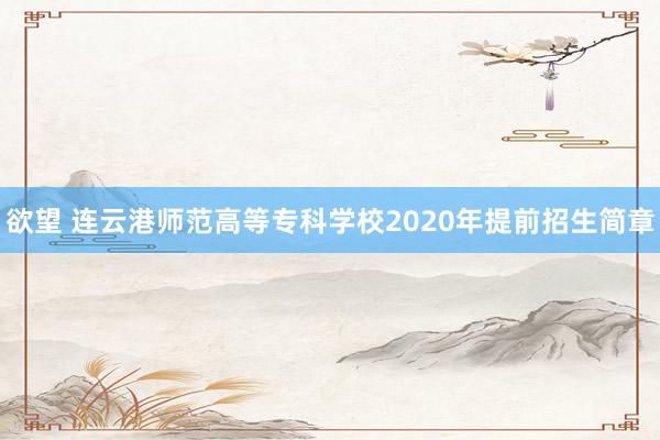   欲望 连云港师范高等专科学校2020年提前招生简章