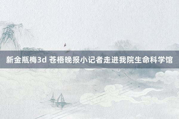   新金瓶梅3d 苍梧晚报小记者走进我院生命科学馆