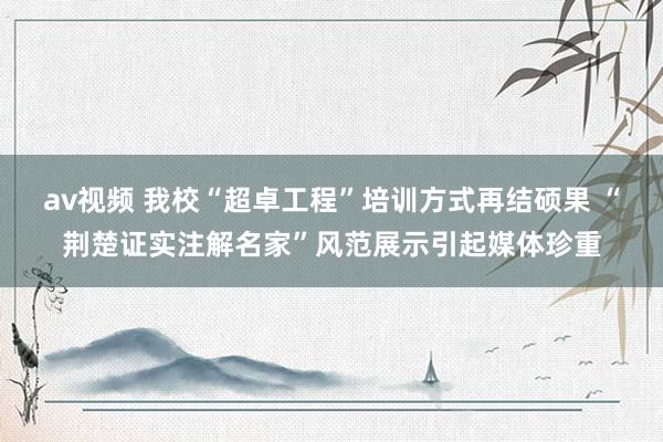   av视频 我校“超卓工程”培训方式再结硕果 “荆楚证实注解名家”风范展示引起媒体珍重