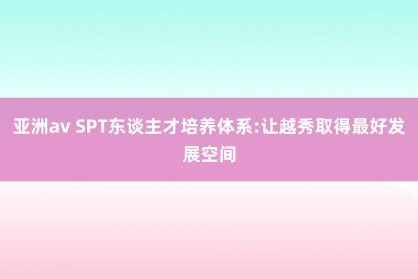   亚洲av SPT东谈主才培养体系:让越秀取得最好发展空间