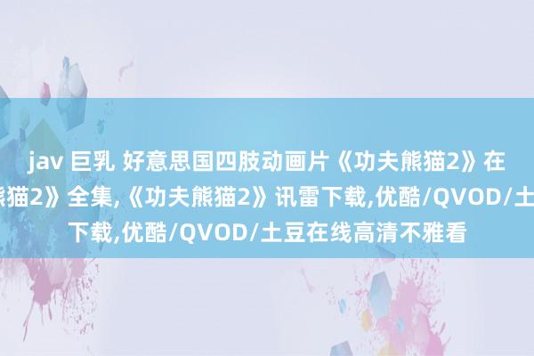   jav 巨乳 好意思国四肢动画片《功夫熊猫2》在线不雅看,《功夫熊猫2》全集,《功夫熊猫2》讯雷下载,优酷/QVOD/土豆在线高清不雅看