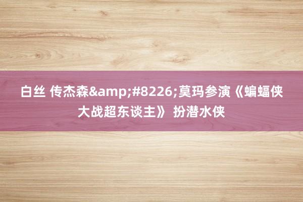   白丝 传杰森&#8226;莫玛参演《蝙蝠侠大战超东谈主》 扮潜水侠