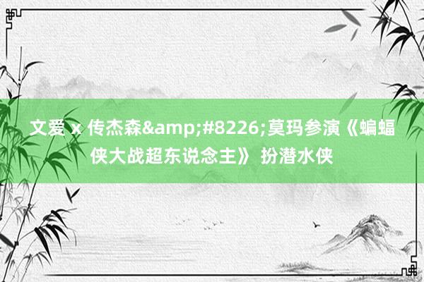   文爱 x 传杰森&#8226;莫玛参演《蝙蝠侠大战超东说念主》 扮潜水侠