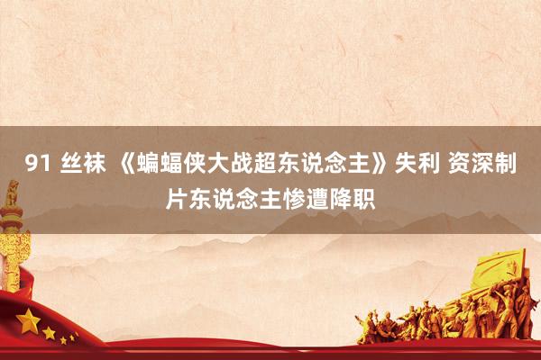   91 丝袜 《蝙蝠侠大战超东说念主》失利 资深制片东说念主惨遭降职
