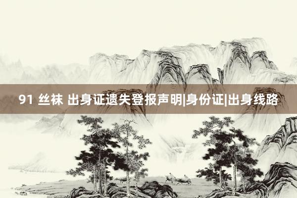   91 丝袜 出身证遗失登报声明|身份证|出身线路