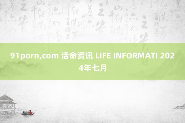   91porn,com 活命资讯 LIFE INFORMATI 2024年七月