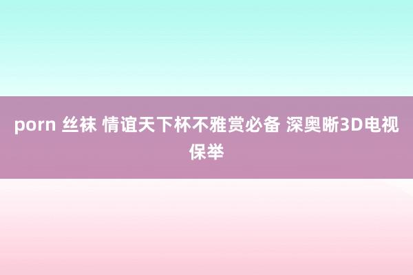   porn 丝袜 情谊天下杯不雅赏必备 深奥晰3D电视保举