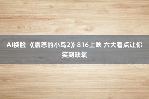   AI换脸 《震怒的小鸟2》816上映 六大看点让你笑到缺氧