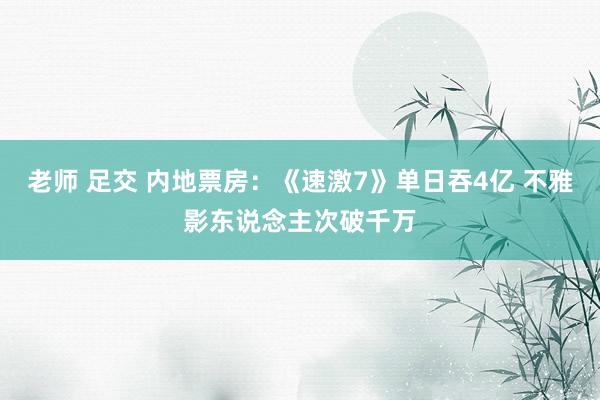   老师 足交 内地票房：《速激7》单日吞4亿 不雅影东说念主次破千万